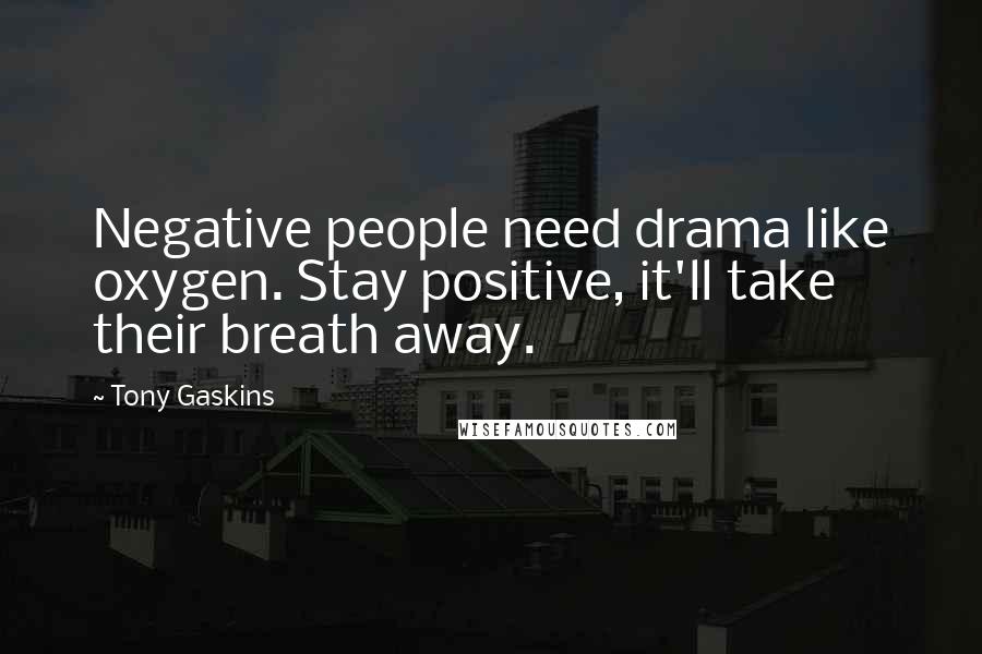 Tony Gaskins Quotes: Negative people need drama like oxygen. Stay positive, it'll take their breath away.