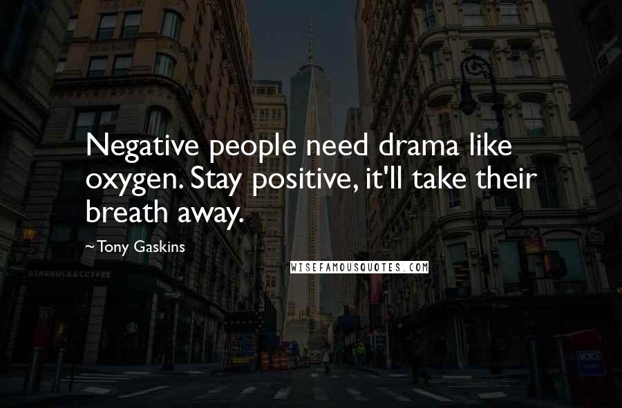 Tony Gaskins Quotes: Negative people need drama like oxygen. Stay positive, it'll take their breath away.