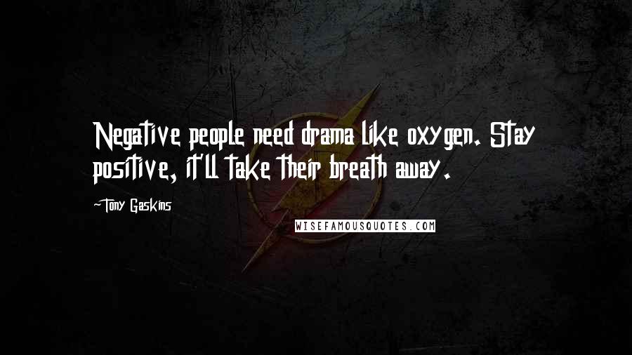 Tony Gaskins Quotes: Negative people need drama like oxygen. Stay positive, it'll take their breath away.