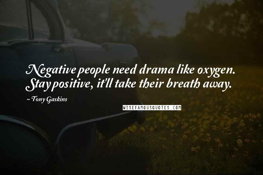 Tony Gaskins Quotes: Negative people need drama like oxygen. Stay positive, it'll take their breath away.