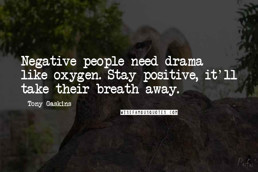 Tony Gaskins Quotes: Negative people need drama like oxygen. Stay positive, it'll take their breath away.