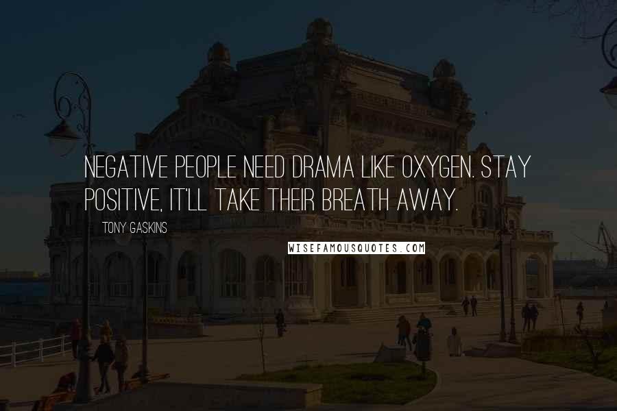 Tony Gaskins Quotes: Negative people need drama like oxygen. Stay positive, it'll take their breath away.