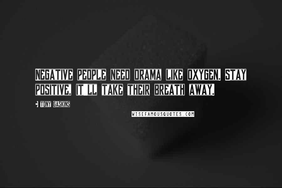 Tony Gaskins Quotes: Negative people need drama like oxygen. Stay positive, it'll take their breath away.