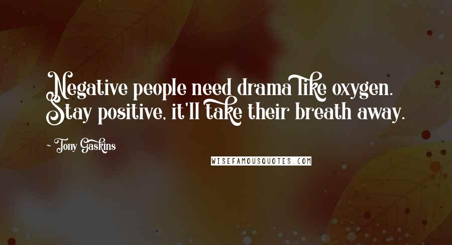 Tony Gaskins Quotes: Negative people need drama like oxygen. Stay positive, it'll take their breath away.