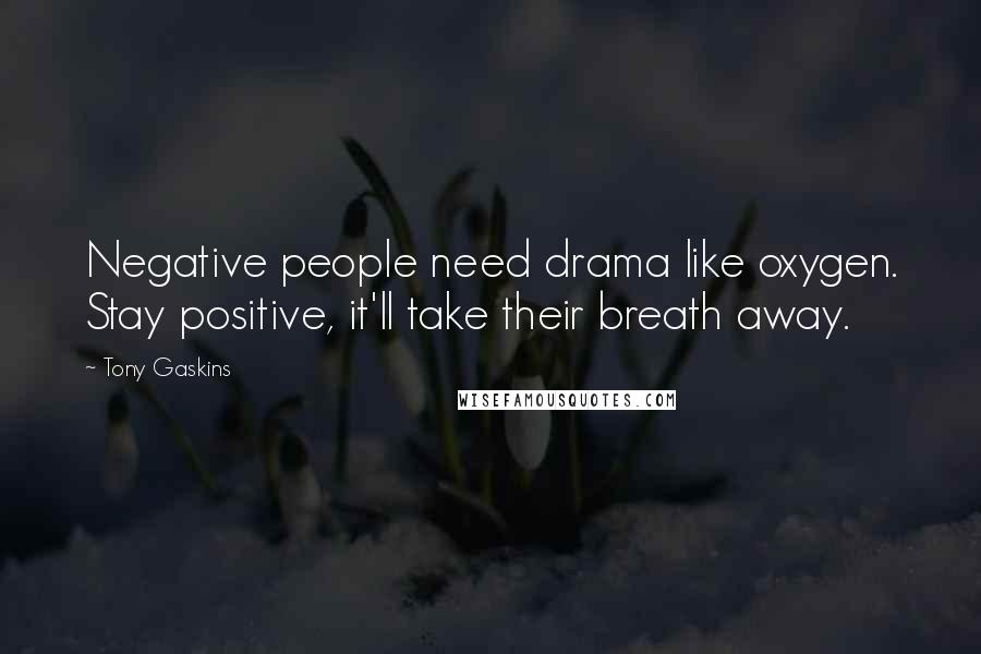 Tony Gaskins Quotes: Negative people need drama like oxygen. Stay positive, it'll take their breath away.