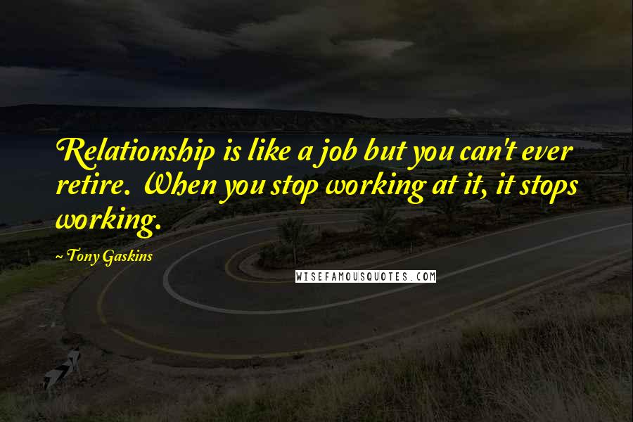 Tony Gaskins Quotes: Relationship is like a job but you can't ever retire. When you stop working at it, it stops working.