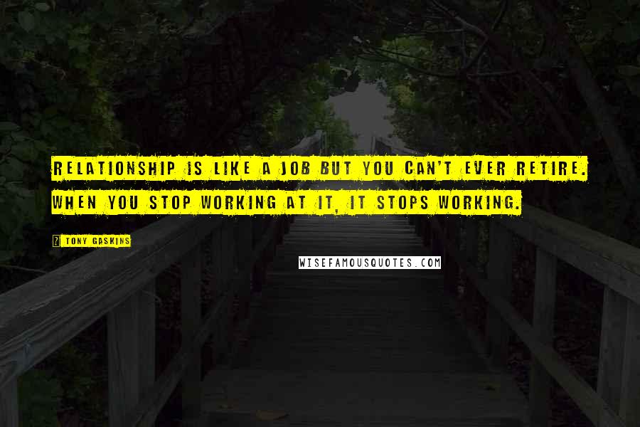 Tony Gaskins Quotes: Relationship is like a job but you can't ever retire. When you stop working at it, it stops working.