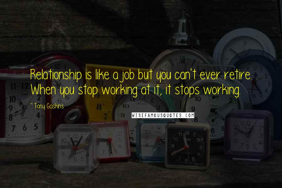 Tony Gaskins Quotes: Relationship is like a job but you can't ever retire. When you stop working at it, it stops working.