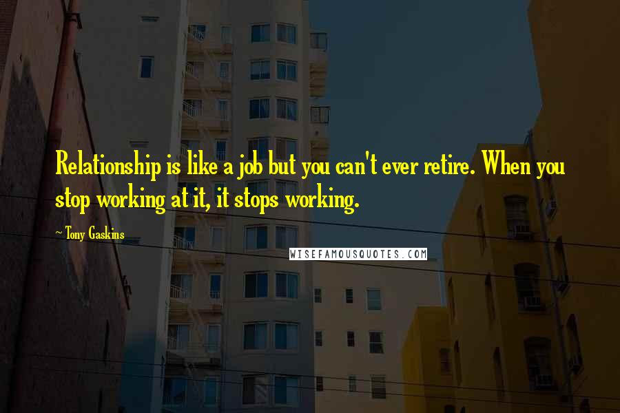 Tony Gaskins Quotes: Relationship is like a job but you can't ever retire. When you stop working at it, it stops working.