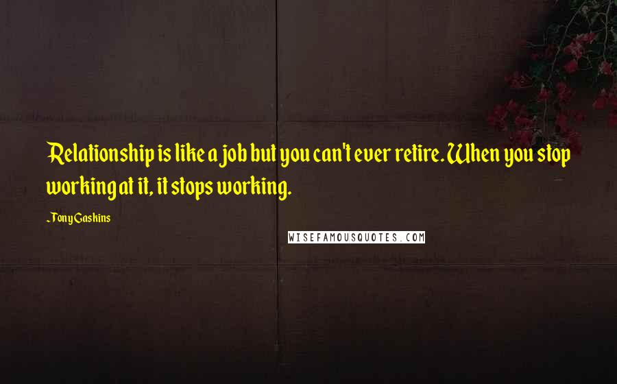 Tony Gaskins Quotes: Relationship is like a job but you can't ever retire. When you stop working at it, it stops working.