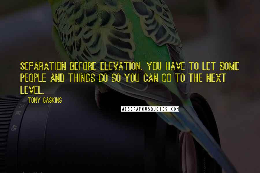 Tony Gaskins Quotes: Separation before elevation. You have to let some people and things go so you can go to the next level.