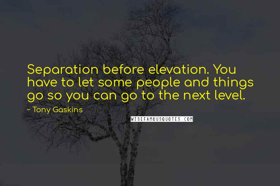 Tony Gaskins Quotes: Separation before elevation. You have to let some people and things go so you can go to the next level.