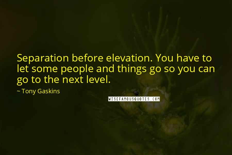 Tony Gaskins Quotes: Separation before elevation. You have to let some people and things go so you can go to the next level.