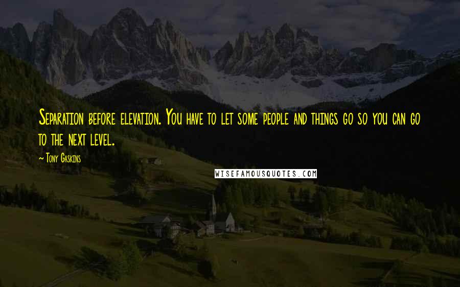 Tony Gaskins Quotes: Separation before elevation. You have to let some people and things go so you can go to the next level.