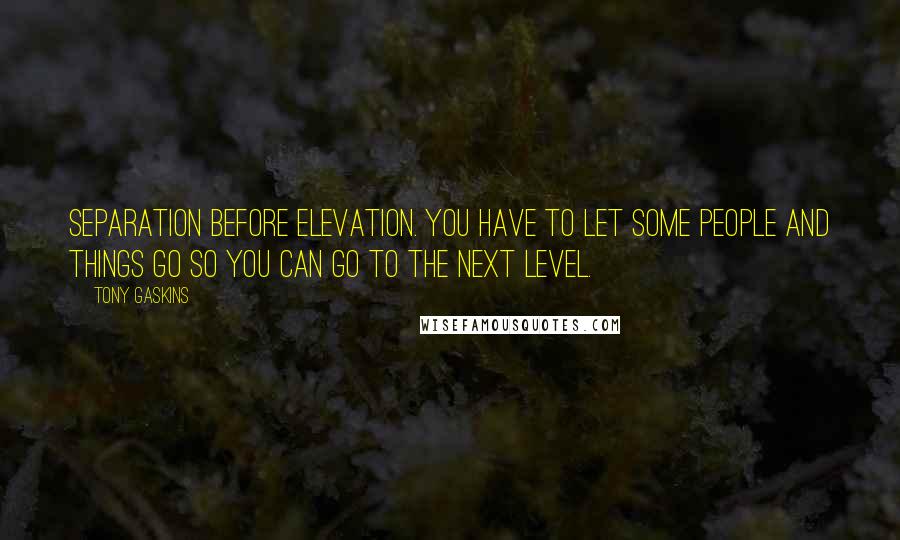 Tony Gaskins Quotes: Separation before elevation. You have to let some people and things go so you can go to the next level.
