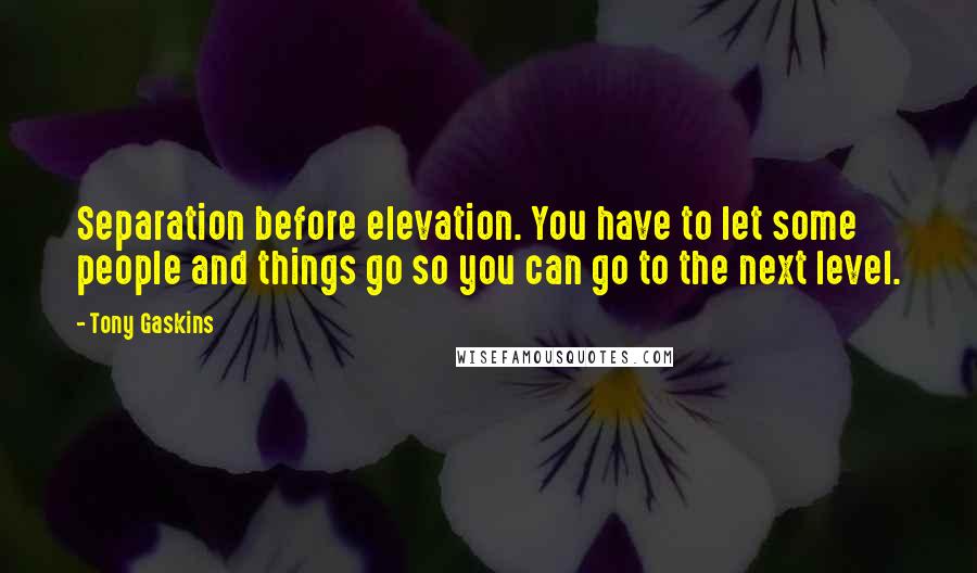 Tony Gaskins Quotes: Separation before elevation. You have to let some people and things go so you can go to the next level.