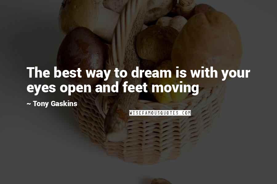 Tony Gaskins Quotes: The best way to dream is with your eyes open and feet moving