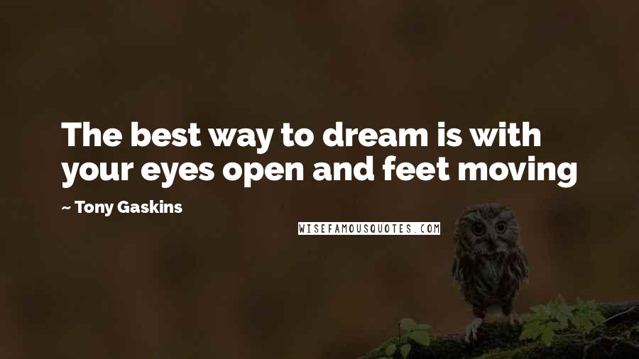 Tony Gaskins Quotes: The best way to dream is with your eyes open and feet moving