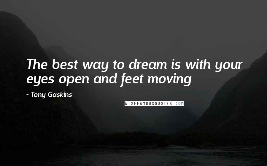 Tony Gaskins Quotes: The best way to dream is with your eyes open and feet moving