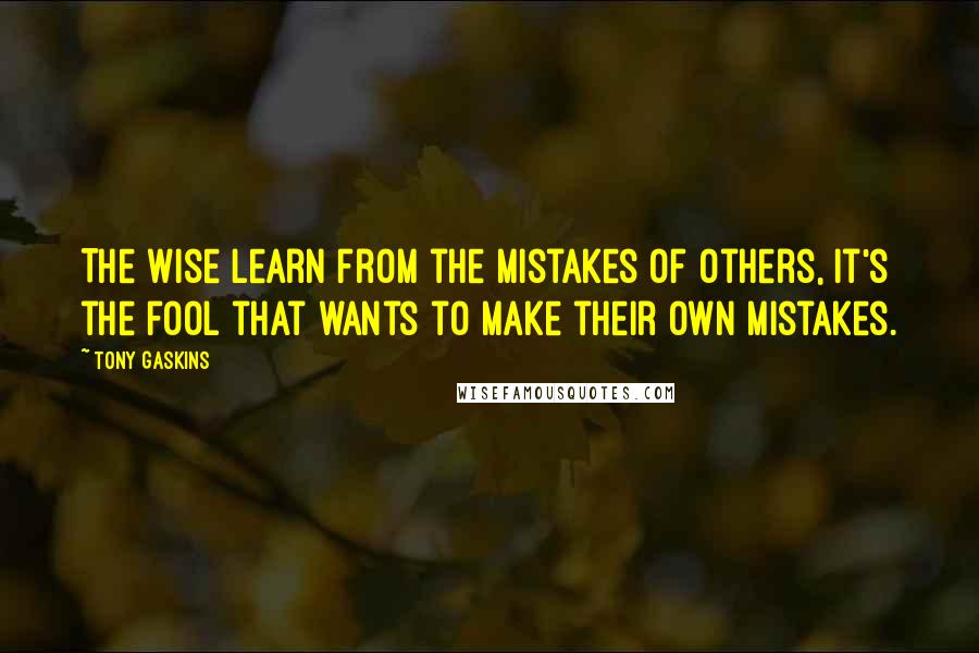 Tony Gaskins Quotes: The wise learn from the mistakes of others, it's the fool that wants to make their own mistakes.