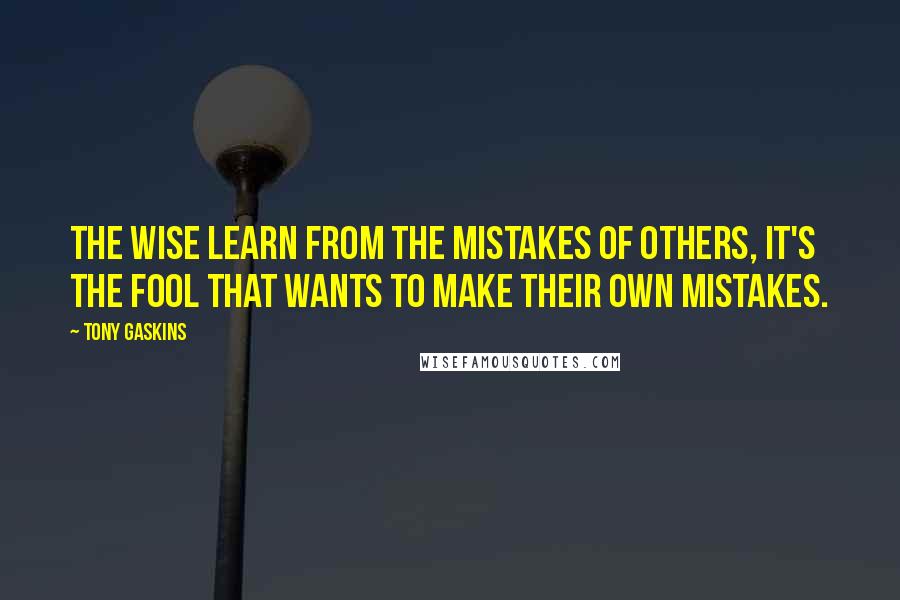 Tony Gaskins Quotes: The wise learn from the mistakes of others, it's the fool that wants to make their own mistakes.