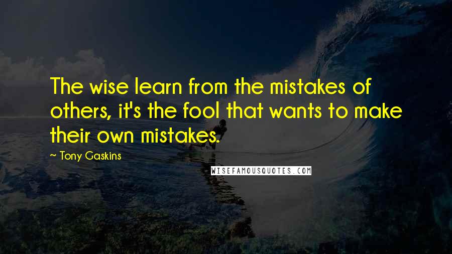 Tony Gaskins Quotes: The wise learn from the mistakes of others, it's the fool that wants to make their own mistakes.