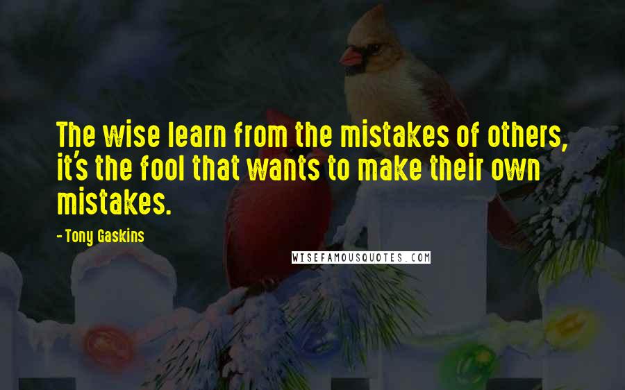 Tony Gaskins Quotes: The wise learn from the mistakes of others, it's the fool that wants to make their own mistakes.