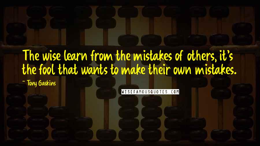 Tony Gaskins Quotes: The wise learn from the mistakes of others, it's the fool that wants to make their own mistakes.