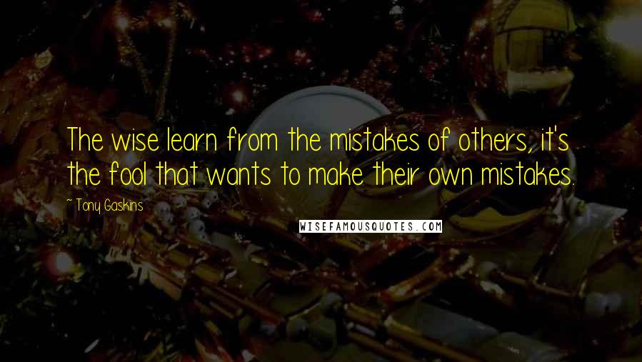 Tony Gaskins Quotes: The wise learn from the mistakes of others, it's the fool that wants to make their own mistakes.