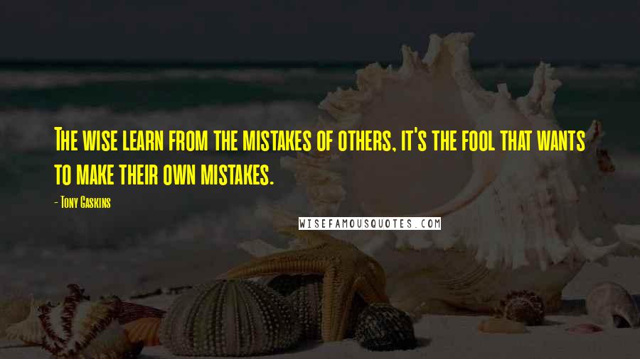 Tony Gaskins Quotes: The wise learn from the mistakes of others, it's the fool that wants to make their own mistakes.
