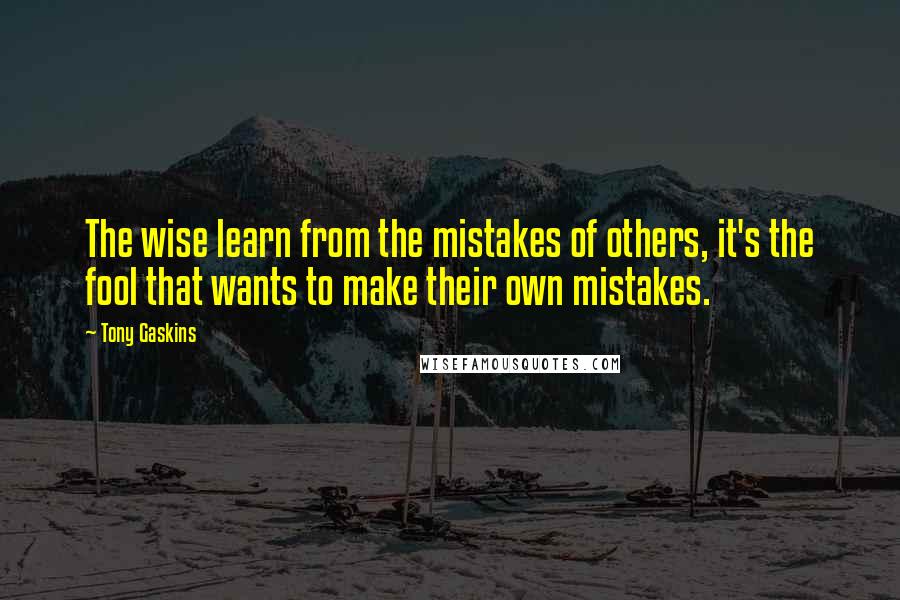 Tony Gaskins Quotes: The wise learn from the mistakes of others, it's the fool that wants to make their own mistakes.