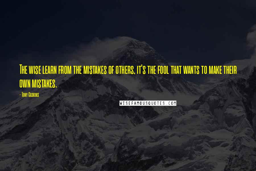 Tony Gaskins Quotes: The wise learn from the mistakes of others, it's the fool that wants to make their own mistakes.