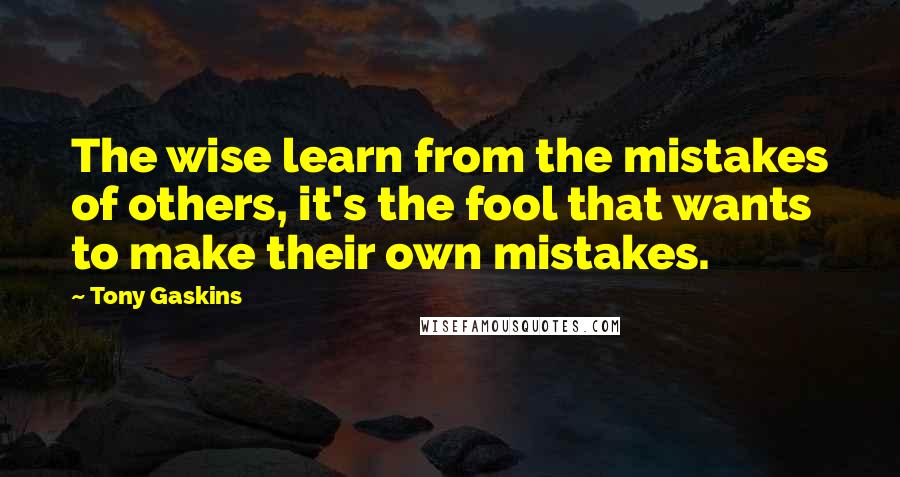 Tony Gaskins Quotes: The wise learn from the mistakes of others, it's the fool that wants to make their own mistakes.