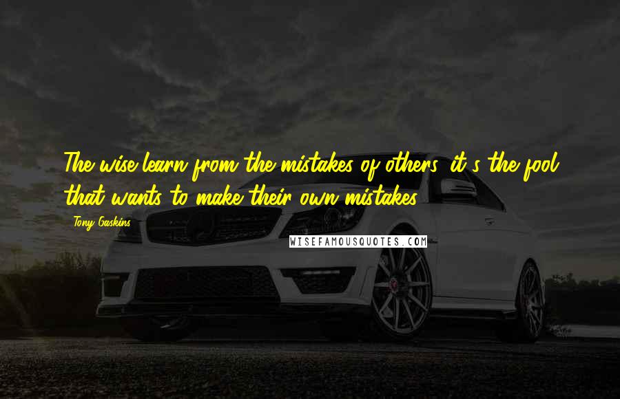 Tony Gaskins Quotes: The wise learn from the mistakes of others, it's the fool that wants to make their own mistakes.