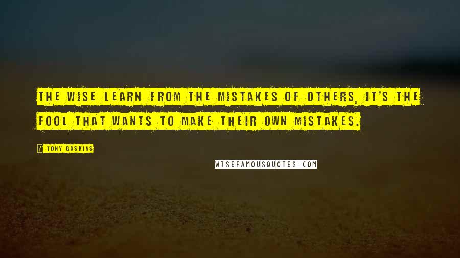 Tony Gaskins Quotes: The wise learn from the mistakes of others, it's the fool that wants to make their own mistakes.