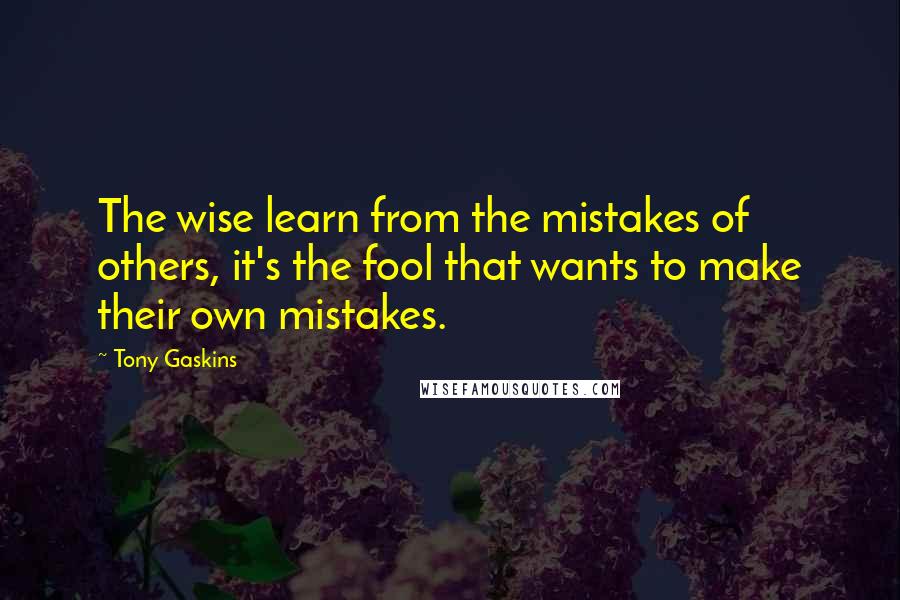 Tony Gaskins Quotes: The wise learn from the mistakes of others, it's the fool that wants to make their own mistakes.