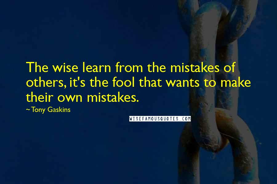 Tony Gaskins Quotes: The wise learn from the mistakes of others, it's the fool that wants to make their own mistakes.
