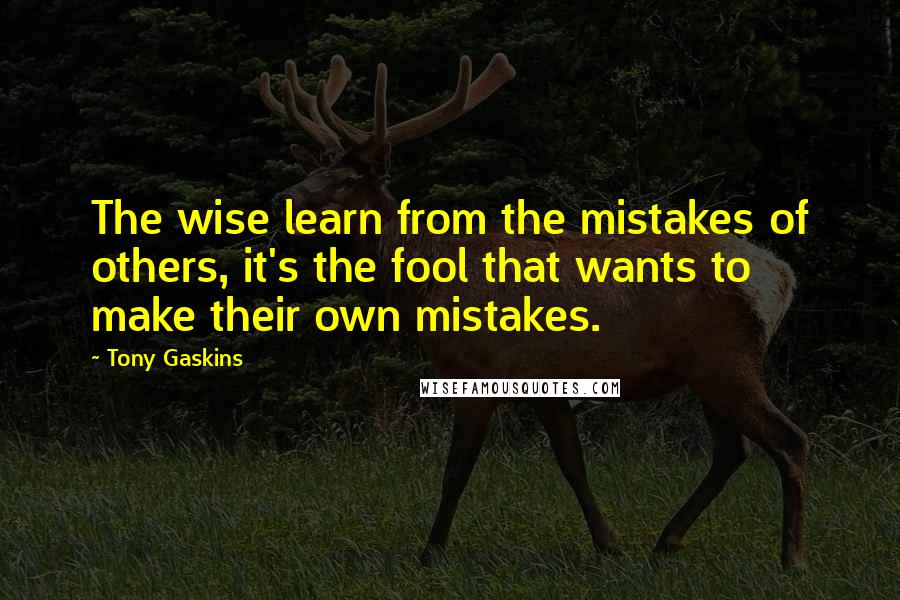 Tony Gaskins Quotes: The wise learn from the mistakes of others, it's the fool that wants to make their own mistakes.