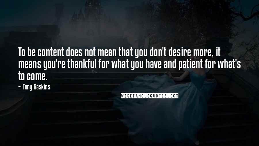 Tony Gaskins Quotes: To be content does not mean that you don't desire more, it means you're thankful for what you have and patient for what's to come.