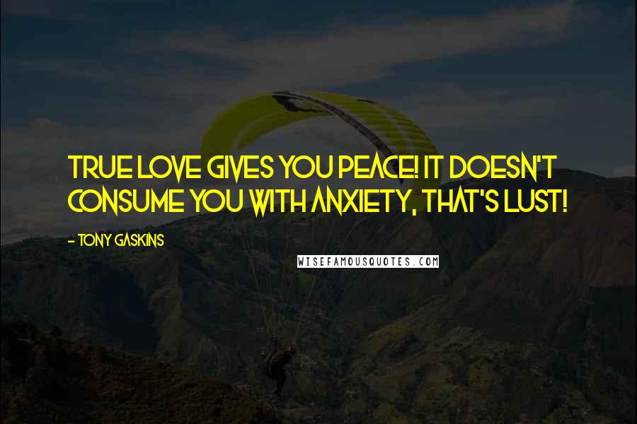 Tony Gaskins Quotes: True Love gives you Peace! It doesn't consume you with anxiety, that's lust!