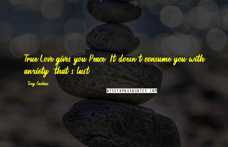 Tony Gaskins Quotes: True Love gives you Peace! It doesn't consume you with anxiety, that's lust!