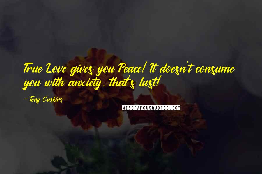 Tony Gaskins Quotes: True Love gives you Peace! It doesn't consume you with anxiety, that's lust!