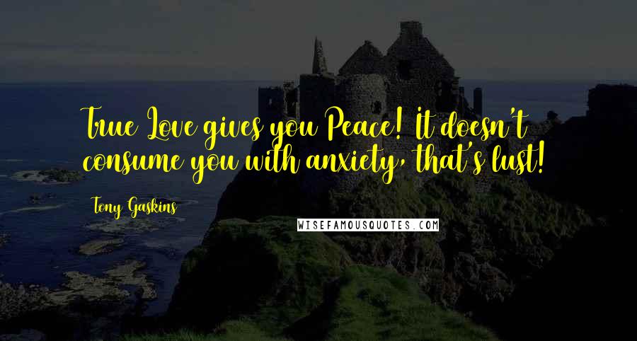 Tony Gaskins Quotes: True Love gives you Peace! It doesn't consume you with anxiety, that's lust!