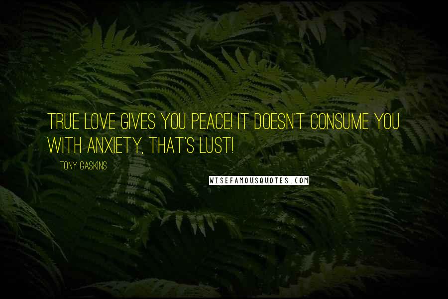 Tony Gaskins Quotes: True Love gives you Peace! It doesn't consume you with anxiety, that's lust!