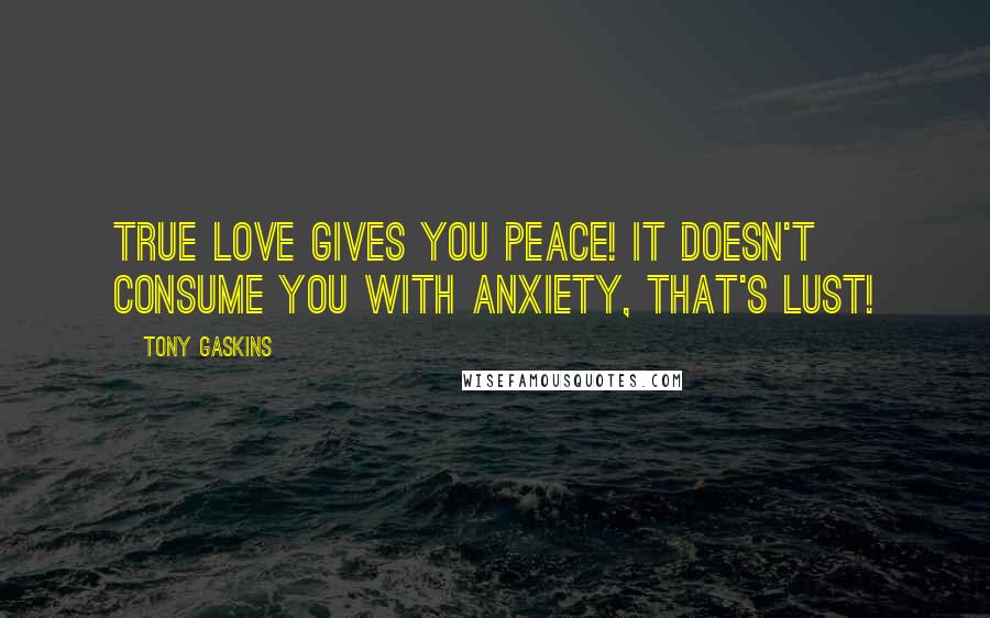 Tony Gaskins Quotes: True Love gives you Peace! It doesn't consume you with anxiety, that's lust!