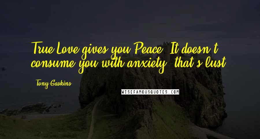 Tony Gaskins Quotes: True Love gives you Peace! It doesn't consume you with anxiety, that's lust!