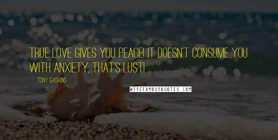 Tony Gaskins Quotes: True Love gives you Peace! It doesn't consume you with anxiety, that's lust!