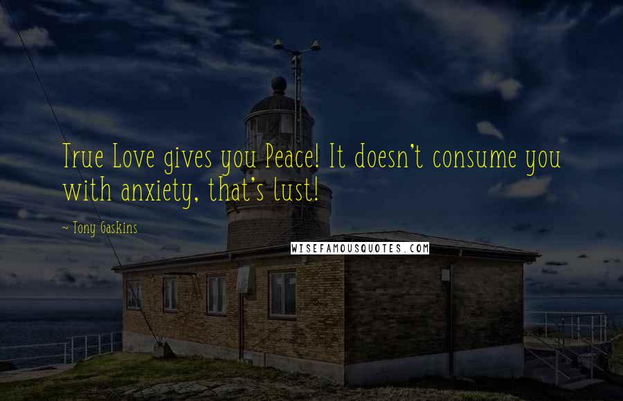 Tony Gaskins Quotes: True Love gives you Peace! It doesn't consume you with anxiety, that's lust!