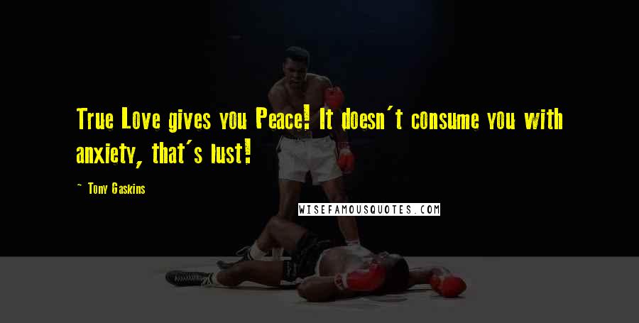 Tony Gaskins Quotes: True Love gives you Peace! It doesn't consume you with anxiety, that's lust!