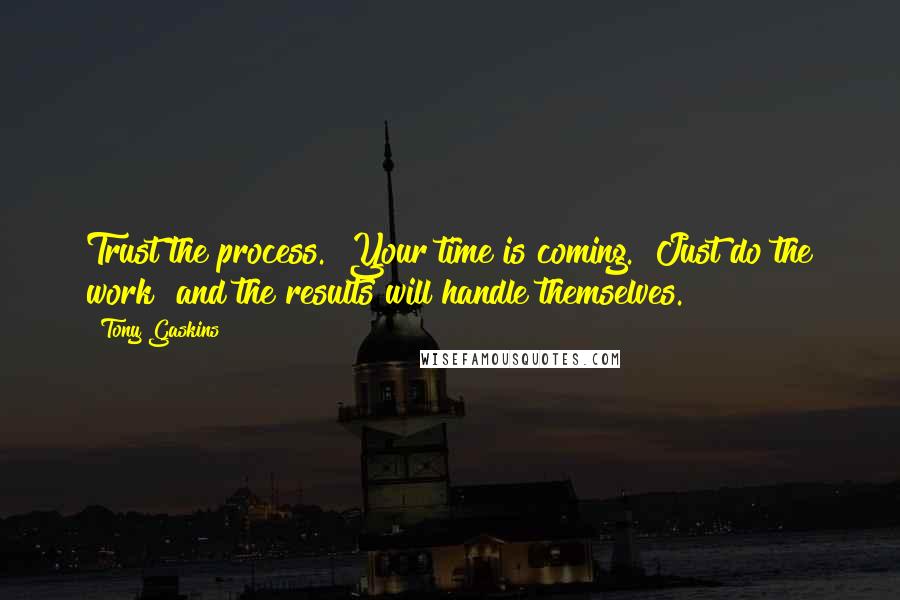 Tony Gaskins Quotes: Trust the process.  Your time is coming.  Just do the work  and the results will handle themselves.